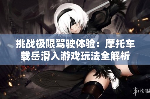 挑战极限驾驶体验：摩托车载岳滑入游戏玩法全解析