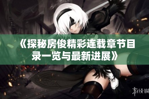 《探秘房俊精彩连载章节目录一览与最新进展》