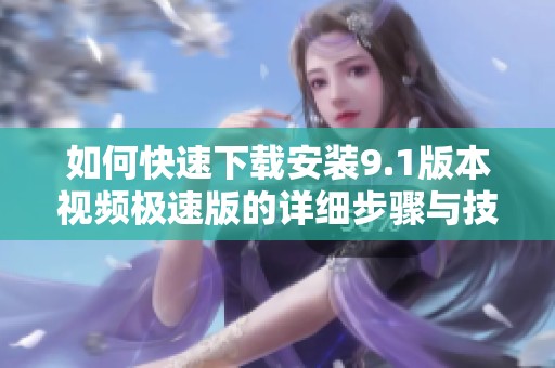 如何快速下载安装9.1版本视频极速版的详细步骤与技巧