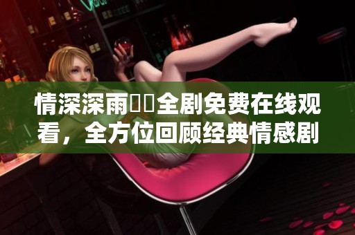 情深深雨濛濛全剧免费在线观看，全方位回顾经典情感剧作
