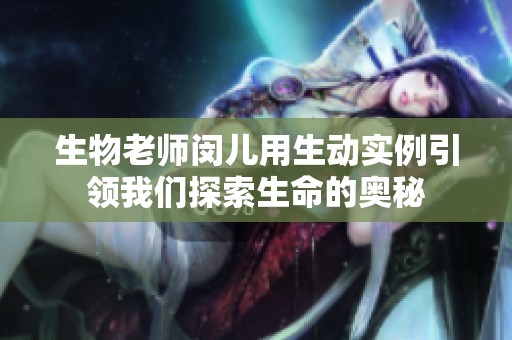 生物老师闵儿用生动实例引领我们探索生命的奥秘