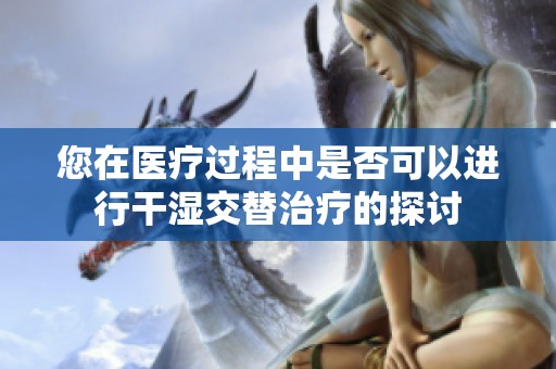 您在医疗过程中是否可以进行干湿交替治疗的探讨