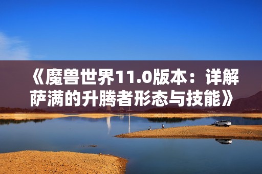 《魔兽世界11.0版本：详解萨满的升腾者形态与技能》