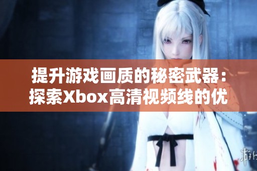 提升游戏画质的秘密武器：探索Xbox高清视频线的优势与选择