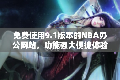 免费使用9.1版本的NBA办公网站，功能强大便捷体验