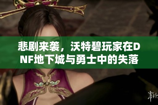 悲剧来袭，沃特碧玩家在DNF地下城与勇士中的失落心声