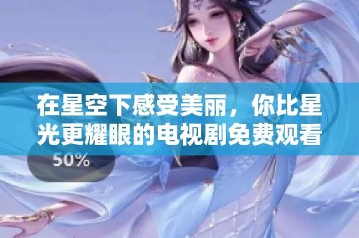 在星空下感受美丽，你比星光更耀眼的电视剧免费观看体验