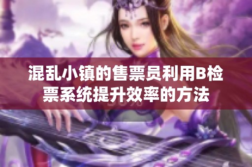 混乱小镇的售票员利用B检票系统提升效率的方法