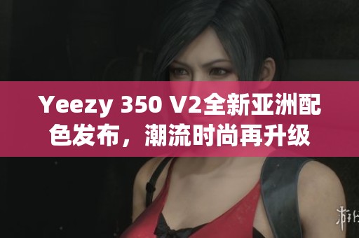 Yeezy 350 V2全新亚洲配色发布，潮流时尚再升级