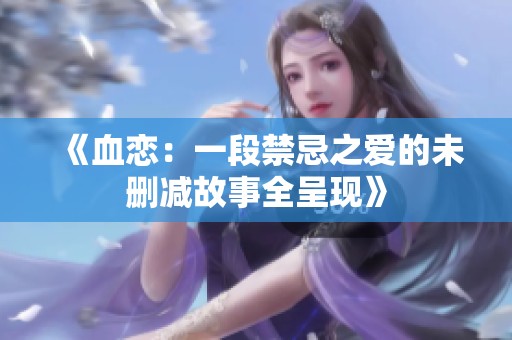 《血恋：一段禁忌之爱的未删减故事全呈现》