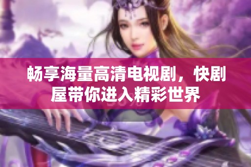 畅享海量高清电视剧，快剧屋带你进入精彩世界