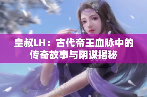 皇叔LH：古代帝王血脉中的传奇故事与阴谋揭秘