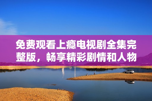 免费观看上瘾电视剧全集完整版，畅享精彩剧情和人物发展