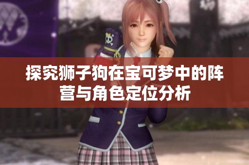 探究狮子狗在宝可梦中的阵营与角色定位分析