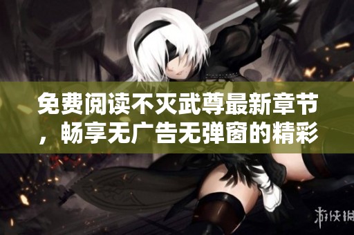 免费阅读不灭武尊最新章节，畅享无广告无弹窗的精彩内容！
