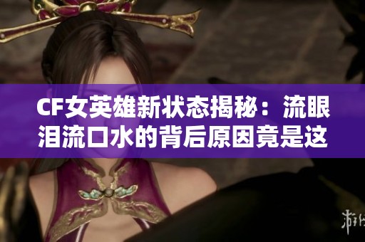 CF女英雄新状态揭秘：流眼泪流口水的背后原因竟是这样