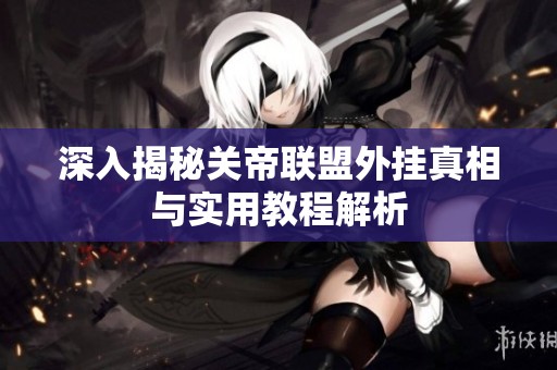 深入揭秘关帝联盟外挂真相与实用教程解析