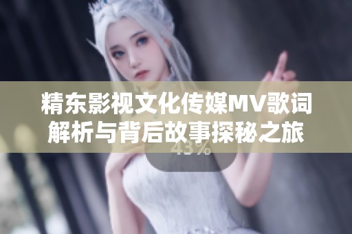 精东影视文化传媒MV歌词解析与背后故事探秘之旅