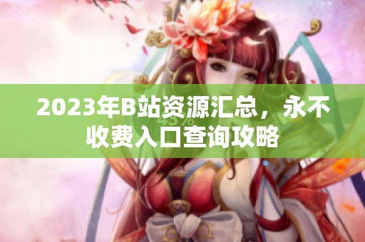2023年B站资源汇总，永不收费入口查询攻略