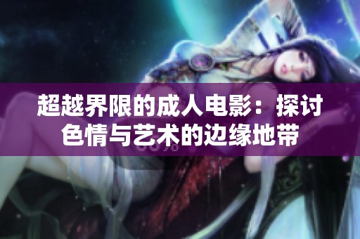 超越界限的成人电影：探讨色情与艺术的边缘地带