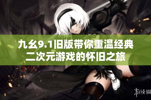 九幺9.1旧版带你重温经典二次元游戏的怀旧之旅