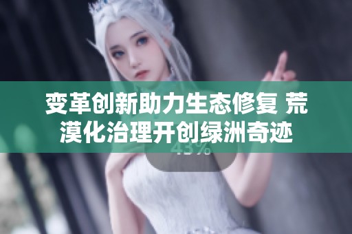 变革创新助力生态修复 荒漠化治理开创绿洲奇迹