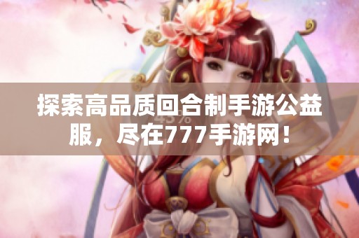探索高品质回合制手游公益服，尽在777手游网！