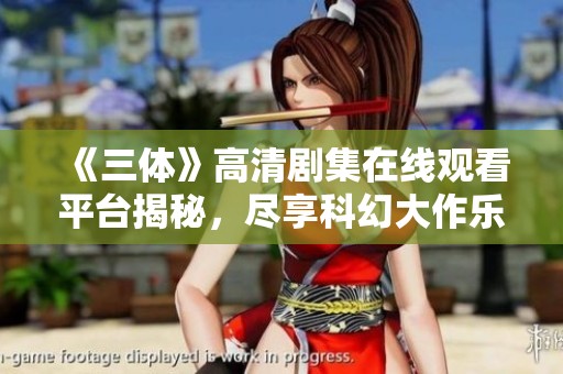 《三体》高清剧集在线观看平台揭秘，尽享科幻大作乐趣