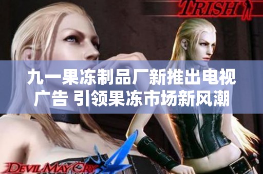 九一果冻制品厂新推出电视广告 引领果冻市场新风潮