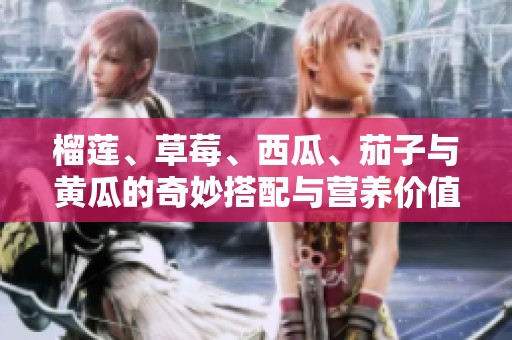 榴莲、草莓、西瓜、茄子与黄瓜的奇妙搭配与营养价值探讨