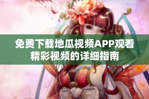 免费下载地瓜视频APP观看精彩视频的详细指南