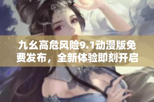 九幺高危风险9.1动漫版免费发布，全新体验即刻开启