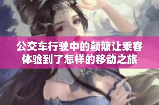 公交车行驶中的颠簸让乘客体验到了怎样的移动之旅