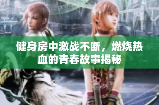 健身房中激战不断，燃烧热血的青春故事揭秘