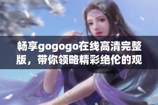畅享gogogo在线高清完整版，带你领略精彩绝伦的观影体验