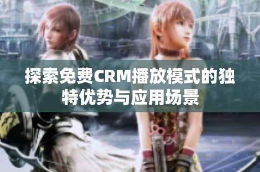 探索免费CRM播放模式的独特优势与应用场景
