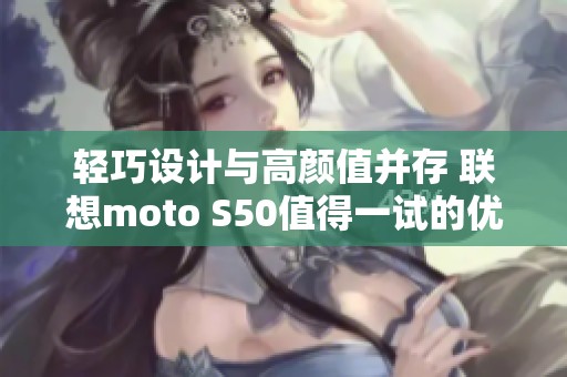 轻巧设计与高颜值并存 联想moto S50值得一试的优质小屏手机评测