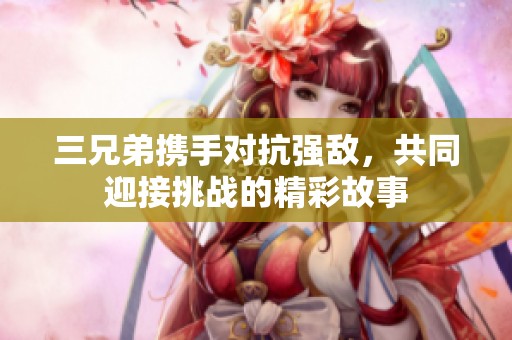 三兄弟携手对抗强敌，共同迎接挑战的精彩故事