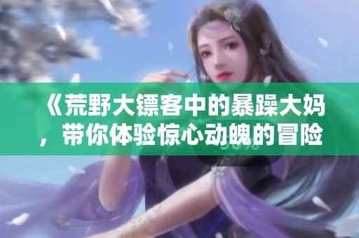 《荒野大镖客中的暴躁大妈，带你体验惊心动魄的冒险旅程》