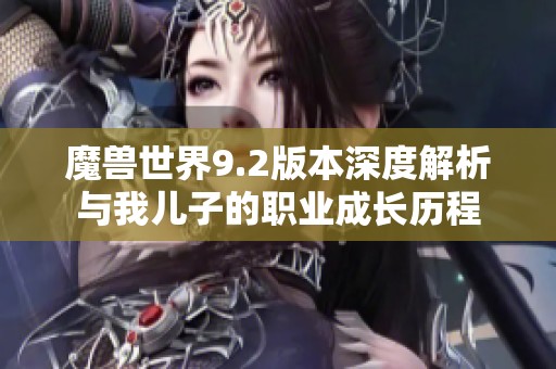 魔兽世界9.2版本深度解析与我儿子的职业成长历程
