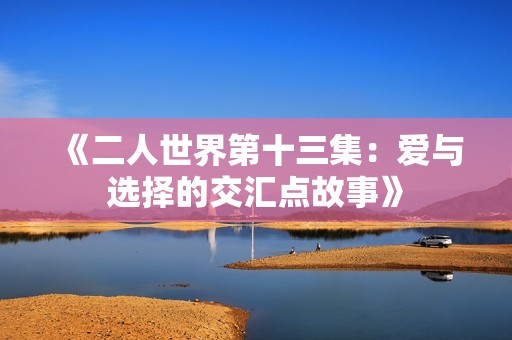 《二人世界第十三集：爱与选择的交汇点故事》