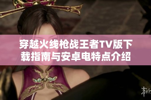 穿越火线枪战王者TV版下载指南与安卓电特点介绍