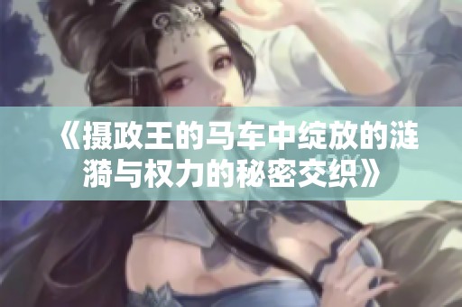 《摄政王的马车中绽放的涟漪与权力的秘密交织》
