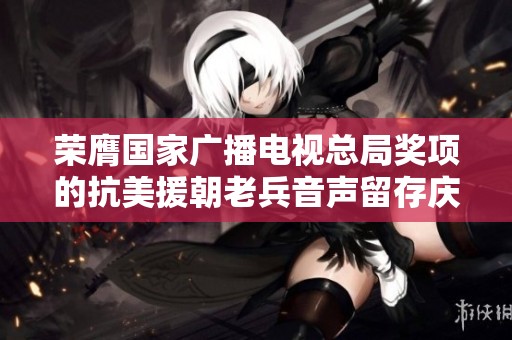 荣膺国家广播电视总局奖项的抗美援朝老兵音声留存庆典