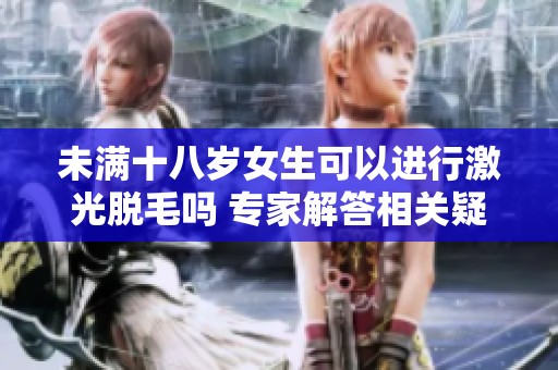 未满十八岁女生可以进行激光脱毛吗 专家解答相关疑问