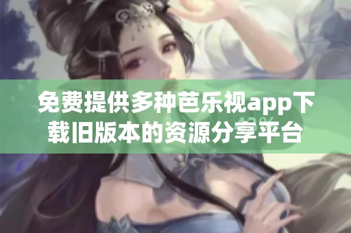 免费提供多种芭乐视app下载旧版本的资源分享平台