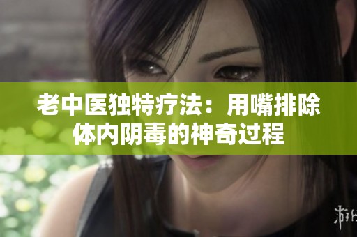 老中医独特疗法：用嘴排除体内阴毒的神奇过程