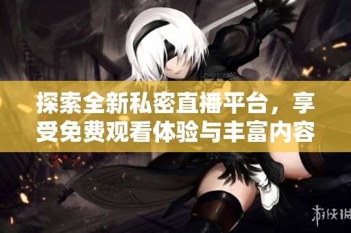 探索全新私密直播平台，享受免费观看体验与丰富内容