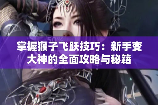 掌握猴子飞跃技巧：新手变大神的全面攻略与秘籍
