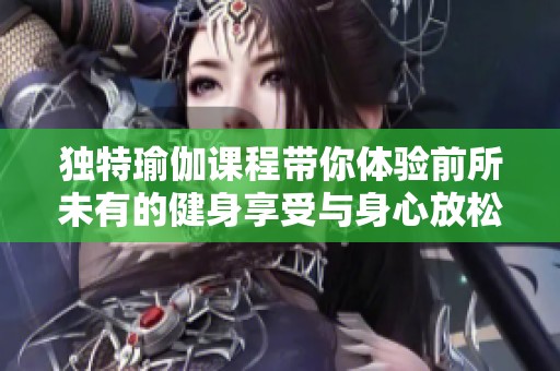 独特瑜伽课程带你体验前所未有的健身享受与身心放松
